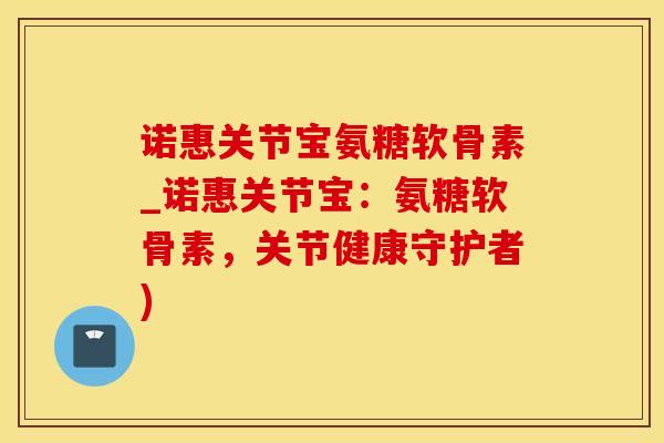 诺惠关节宝氨糖软骨素_诺惠关节宝：氨糖软骨素，关节健康守护者)-第1张图片-氨糖科普网