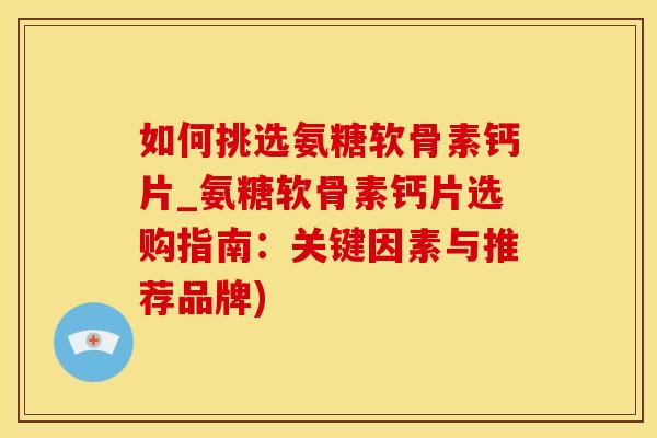 如何挑选氨糖软骨素钙片_氨糖软骨素钙片选购指南:关键因素与推荐品牌)-第1张图片-氨糖科普网 如何挑选氨糖软骨素钙片_氨糖软骨素钙片选购指南:关键因素与推荐品牌)-第1张图片-氨糖科普网