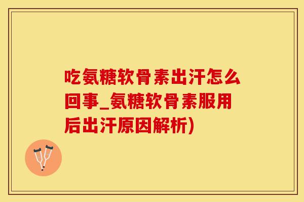 吃氨糖软骨素出汗怎么回事_氨糖软骨素服用后出汗原因解析)-第1张图片-氨糖科普网