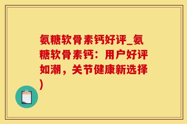 氨糖软骨素钙好评_氨糖软骨素钙：用户好评如潮，关节健康新选择)-第1张图片-氨糖科普网