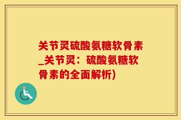关节灵硫酸氨糖软骨素_关节灵：硫酸氨糖软骨素的全面解析)-第1张图片-氨糖科普网