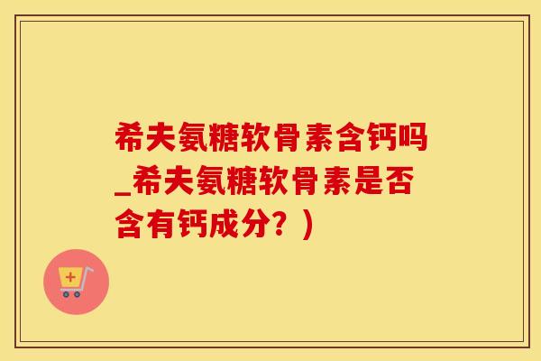 希夫氨糖软骨素含钙吗_希夫氨糖软骨素是否含有钙成分?)-第1张图片-氨糖科普网 希夫氨糖软骨素含钙吗_希夫氨糖软骨素是否含有钙成分?)-第1张图片-氨糖科普网