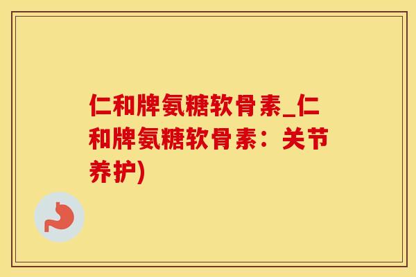 仁和牌氨糖软骨素_仁和牌氨糖软骨素:关节养护)-第1张图片-氨糖科普网 仁和牌氨糖软骨素_仁和牌氨糖软骨素:关节养护)-第1张图片-氨糖科普网