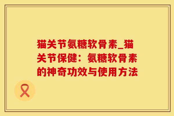 猫关节氨糖软骨素_猫关节保健:氨糖软骨素的神奇功效与使用方法-第1张图片-氨糖科普网 猫关节氨糖软骨素_猫关节保健:氨糖软骨素的神奇功效与使用方法-第1张图片-氨糖科普网