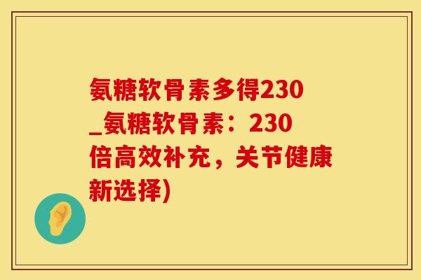 氨糖软骨素多得230_氨糖软骨素:230倍高效补充,关节健康新选择)-第1张图片-氨糖科普网 氨糖软骨素多得230_氨糖软骨素:230倍高效补充,关节健康新选择)-第1张图片-氨糖科普网