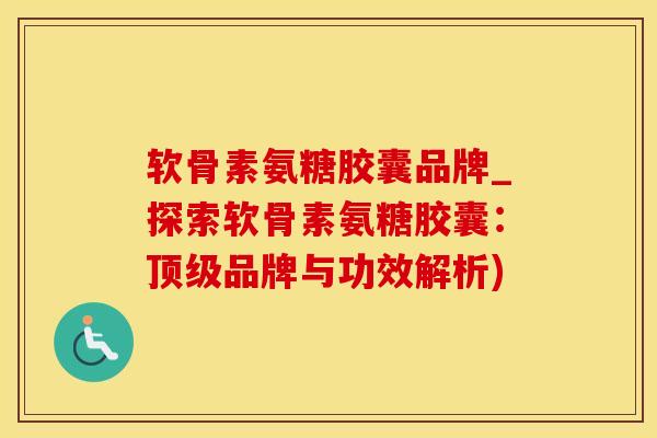 软骨素氨糖胶囊品牌_探索软骨素氨糖胶囊：顶级品牌与功效解析)-第1张图片-氨糖科普网