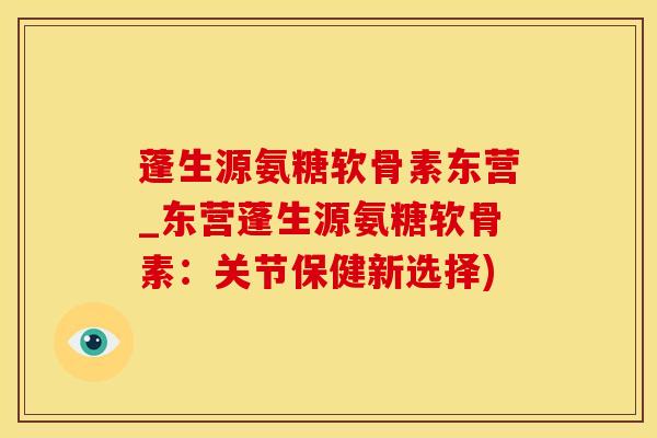 蓬生源氨糖软骨素东营_东营蓬生源氨糖软骨素：关节保健新选择)-第1张图片-氨糖科普网