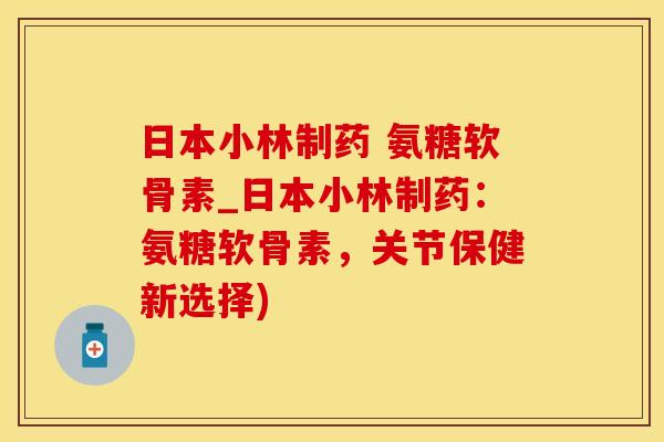 日本小林制药 氨糖软骨素_日本小林制药:氨糖软骨素,关节保健新选择)-第1张图片-氨糖科普网 日本小林制药 氨糖软骨素_日本小林制药:氨糖软骨素,关节保健新选择)-第1张图片-氨糖科普网