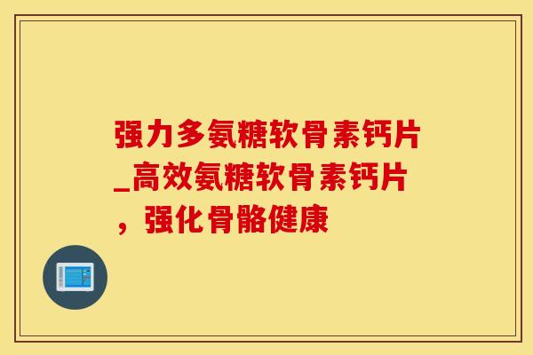 强力多氨糖软骨素钙片_高效氨糖软骨素钙片,强化骨骼健康-第1张图片-氨糖科普网 强力多氨糖软骨素钙片_高效氨糖软骨素钙片,强化骨骼健康-第1张图片-氨糖科普网