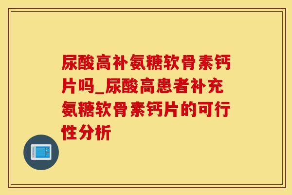 尿酸高补氨糖软骨素钙片吗_尿酸高患者补充氨糖软骨素钙片的可行性分析-第1张图片-氨糖科普网 尿酸高补氨糖软骨素钙片吗_尿酸高患者补充氨糖软骨素钙片的可行性分析-第1张图片-氨糖科普网