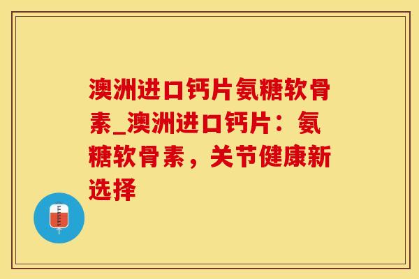 澳洲进口钙片氨糖软骨素_澳洲进口钙片:氨糖软骨素,关节健康新选择-第1张图片-氨糖科普网 澳洲进口钙片氨糖软骨素_澳洲进口钙片:氨糖软骨素,关节健康新选择-第1张图片-氨糖科普网