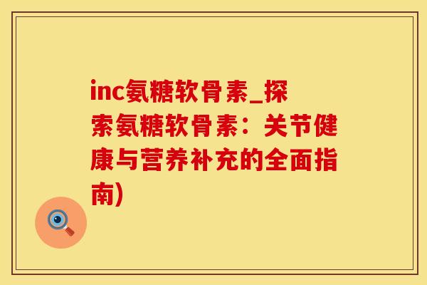 inc氨糖软骨素_探索氨糖软骨素:关节健康与营养补充的全面指南)-第1张图片-氨糖科普网 inc氨糖软骨素_探索氨糖软骨素:关节健康与营养补充的全面指南)-第1张图片-氨糖科普网