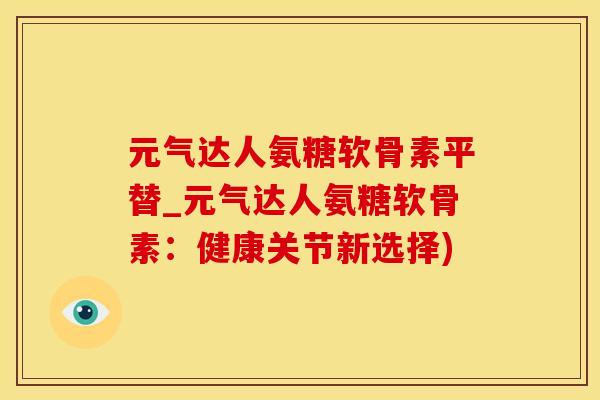 元气达人氨糖软骨素平替_元气达人氨糖软骨素：健康关节新选择)-第1张图片-氨糖科普网