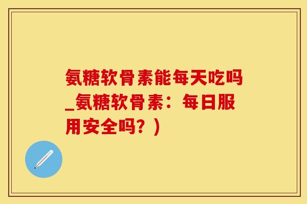 氨糖软骨素能每天吃吗_氨糖软骨素:每日服用安全吗?)-第1张图片-氨糖科普网 氨糖软骨素能每天吃吗_氨糖软骨素:每日服用安全吗?)-第1张图片-氨糖科普网