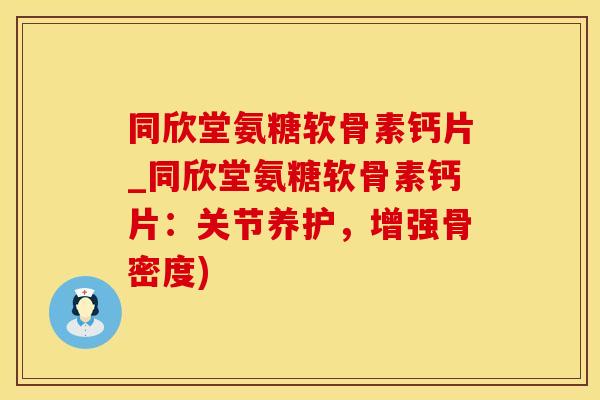 同欣堂氨糖软骨素钙片_同欣堂氨糖软骨素钙片：关节养护，增强骨密度)-第1张图片-氨糖科普网