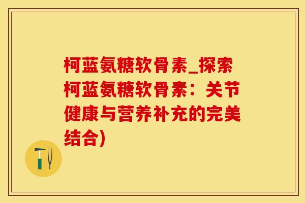柯蓝氨糖软骨素_探索柯蓝氨糖软骨素:关节健康与营养补充的完美结合)-第1张图片-氨糖科普网 柯蓝氨糖软骨素_探索柯蓝氨糖软骨素:关节健康与营养补充的完美结合)-第1张图片-氨糖科普网