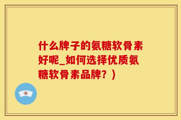 什么牌子的氨糖软骨素好呢_如何选择优质氨糖软骨素品牌？)-第1张图片-氨糖科普网