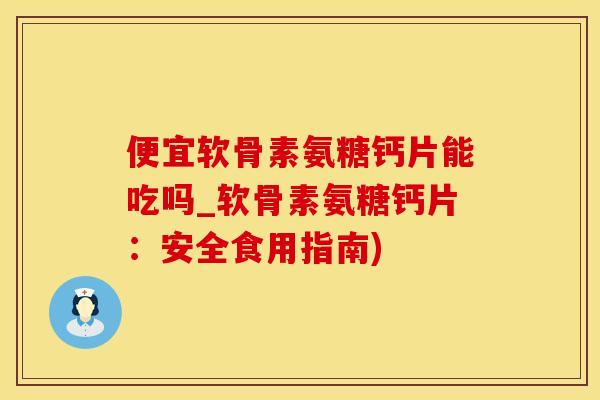 便宜软骨素氨糖钙片能吃吗_软骨素氨糖钙片:安全食用指南)-第1张图片-氨糖科普网 便宜软骨素氨糖钙片能吃吗_软骨素氨糖钙片:安全食用指南)-第1张图片-氨糖科普网