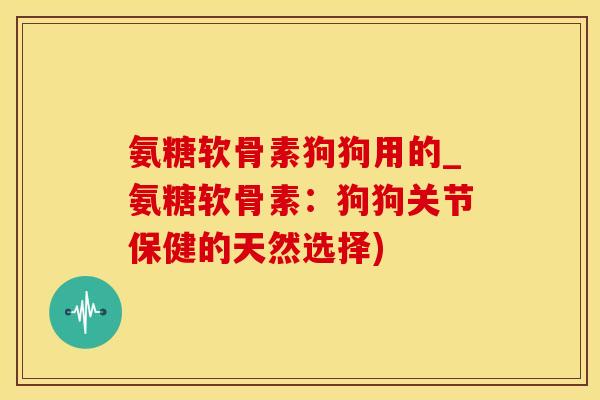 氨糖软骨素狗狗用的_氨糖软骨素：狗狗关节保健的天然选择)-第1张图片-氨糖科普网