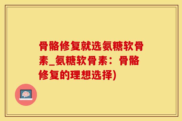 骨骼修复就选氨糖软骨素_氨糖软骨素：骨骼修复的理想选择)-第1张图片-氨糖科普网
