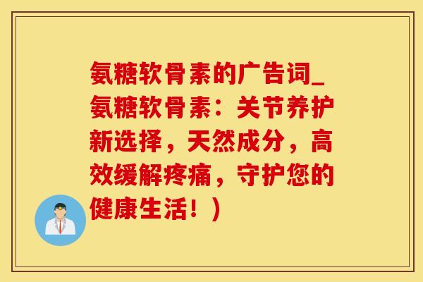 氨糖软骨素的广告词_氨糖软骨素:关节养护新选择,天然成分,高效缓解疼痛,守护您的健康生活!)-第1张图片-氨糖科普网 氨糖软骨素的广告词_氨糖软骨素:关节养护新选择,天然成分,高效缓解疼痛,守护您的健康生活!)-第1张图片-氨糖科普网