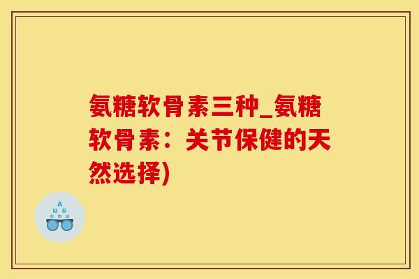 氨糖软骨素三种_氨糖软骨素:关节保健的天然选择)-第1张图片-氨糖科普网 氨糖软骨素三种_氨糖软骨素:关节保健的天然选择)-第1张图片-氨糖科普网