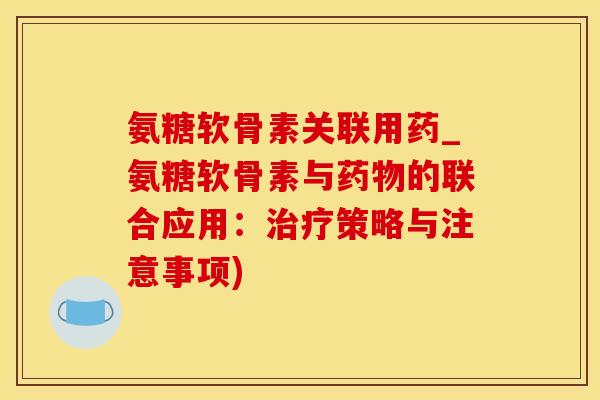 氨糖软骨素关联用药_氨糖软骨素与药物的联合应用：治疗策略与注意事项)-第1张图片-氨糖科普网