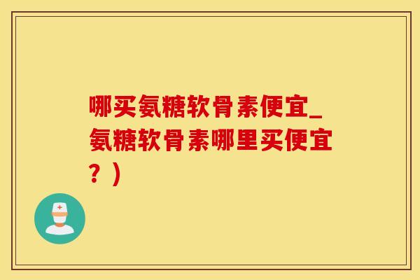 哪买氨糖软骨素便宜_氨糖软骨素哪里买便宜?)-第1张图片-氨糖科普网 哪买氨糖软骨素便宜_氨糖软骨素哪里买便宜?)-第1张图片-氨糖科普网