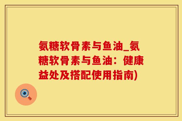 氨糖软骨素与鱼油_氨糖软骨素与鱼油：健康益处及搭配使用指南)-第1张图片-氨糖科普网