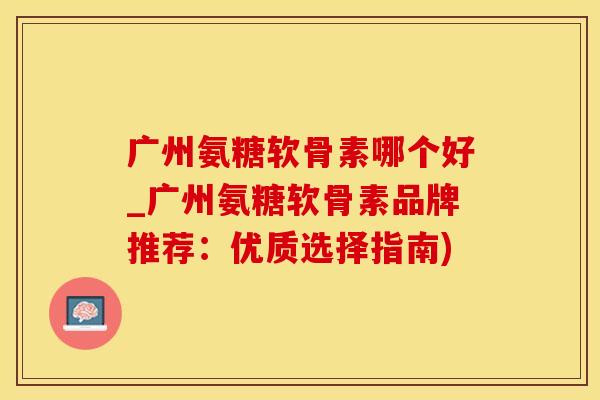 广州氨糖软骨素哪个好_广州氨糖软骨素品牌推荐:优质选择指南)-第1张图片-氨糖科普网 广州氨糖软骨素哪个好_广州氨糖软骨素品牌推荐:优质选择指南)-第1张图片-氨糖科普网