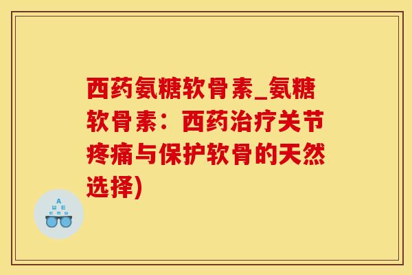 西药氨糖软骨素_氨糖软骨素:西药治疗关节疼痛与保护软骨的天然选择)-第1张图片-氨糖科普网 西药氨糖软骨素_氨糖软骨素:西药治疗关节疼痛与保护软骨的天然选择)-第1张图片-氨糖科普网