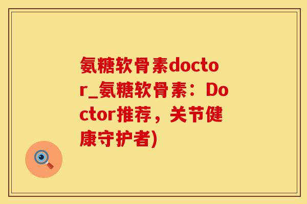 氨糖软骨素doctor_氨糖软骨素：Doctor推荐，关节健康守护者)-第1张图片-氨糖科普网