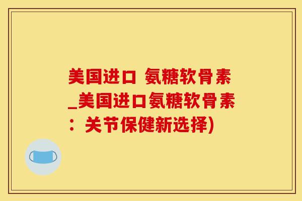 美国进口 氨糖软骨素_美国进口氨糖软骨素：关节保健新选择)-第1张图片-氨糖科普网