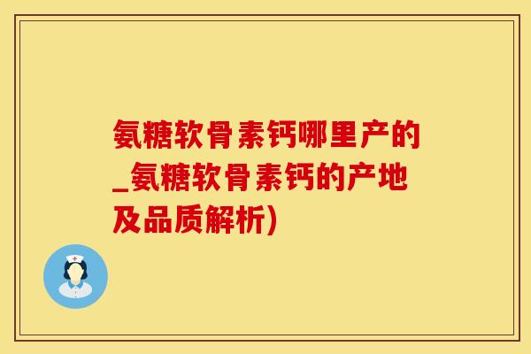 氨糖软骨素钙哪里产的_氨糖软骨素钙的产地及品质解析)-第1张图片-氨糖科普网