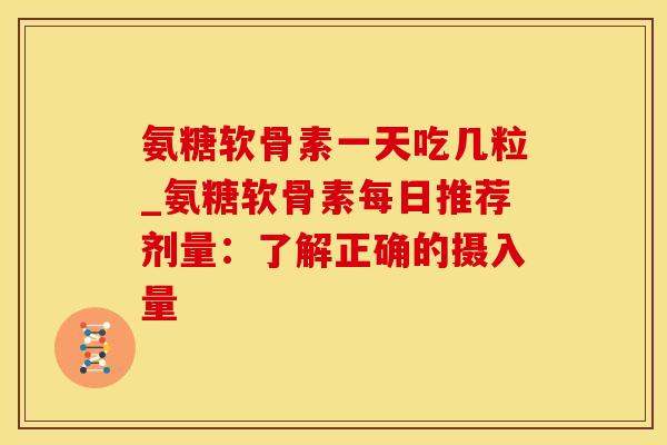 氨糖软骨素一天吃几粒_氨糖软骨素每日推荐剂量:了解正确的摄入量-第1张图片-氨糖科普网 氨糖软骨素一天吃几粒_氨糖软骨素每日推荐剂量:了解正确的摄入量-第1张图片-氨糖科普网