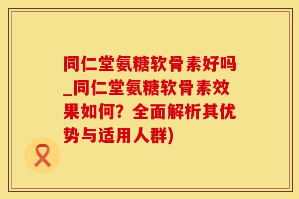 同仁堂氨糖软骨素好吗_同仁堂氨糖软骨素效果如何?全面解析其优势与适用人群)-第1张图片-氨糖科普网 同仁堂氨糖软骨素好吗_同仁堂氨糖软骨素效果如何?全面解析其优势与适用人群)-第1张图片-氨糖科普网