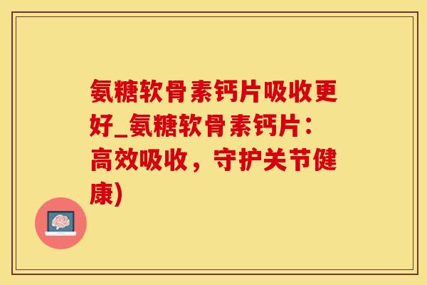 氨糖软骨素钙片吸收更好_氨糖软骨素钙片：高效吸收，守护关节健康)-第1张图片-氨糖科普网