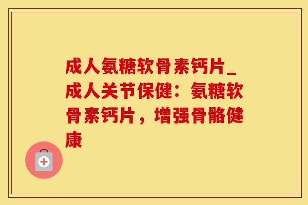 成人氨糖软骨素钙片_成人关节保健:氨糖软骨素钙片,增强骨骼健康-第1张图片-氨糖科普网 成人氨糖软骨素钙片_成人关节保健:氨糖软骨素钙片,增强骨骼健康-第1张图片-氨糖科普网