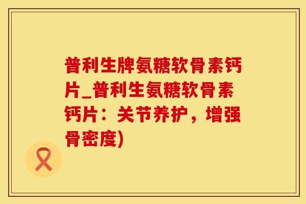 普利生牌氨糖软骨素钙片_普利生氨糖软骨素钙片:关节养护,增强骨密度)-第1张图片-氨糖科普网 普利生牌氨糖软骨素钙片_普利生氨糖软骨素钙片:关节养护,增强骨密度)-第1张图片-氨糖科普网