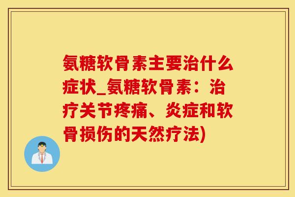 氨糖软骨素主要治什么症状_氨糖软骨素：治疗关节疼痛、炎症和软骨损伤的天然疗法)-第1张图片-氨糖科普网