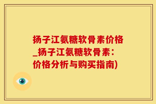 扬子江氨糖软骨素价格_扬子江氨糖软骨素:价格分析与购买指南)-第1张图片-氨糖科普网 扬子江氨糖软骨素价格_扬子江氨糖软骨素:价格分析与购买指南)-第1张图片-氨糖科普网