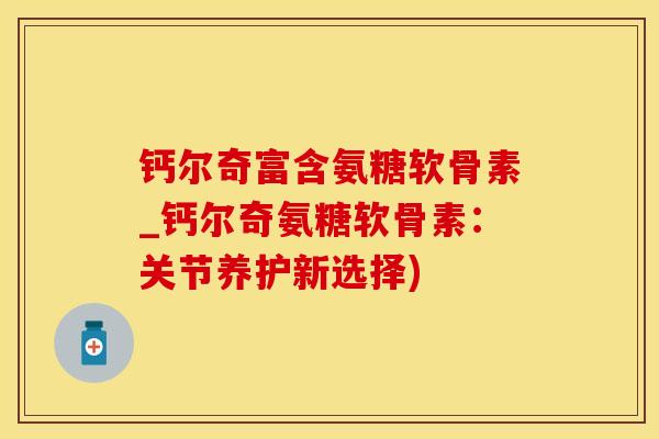 钙尔奇富含氨糖软骨素_钙尔奇氨糖软骨素:关节养护新选择)-第1张图片-氨糖科普网 钙尔奇富含氨糖软骨素_钙尔奇氨糖软骨素:关节养护新选择)-第1张图片-氨糖科普网