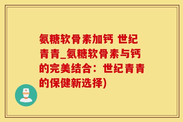 氨糖软骨素加钙 世纪青青_氨糖软骨素与钙的完美结合:世纪青青的保健新选择)-第1张图片-氨糖科普网 氨糖软骨素加钙 世纪青青_氨糖软骨素与钙的完美结合:世纪青青的保健新选择)-第1张图片-氨糖科普网