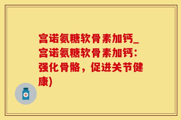 宫诺氨糖软骨素加钙_宫诺氨糖软骨素加钙:强化骨骼,促进关节健康)-第1张图片-氨糖科普网 宫诺氨糖软骨素加钙_宫诺氨糖软骨素加钙:强化骨骼,促进关节健康)-第1张图片-氨糖科普网