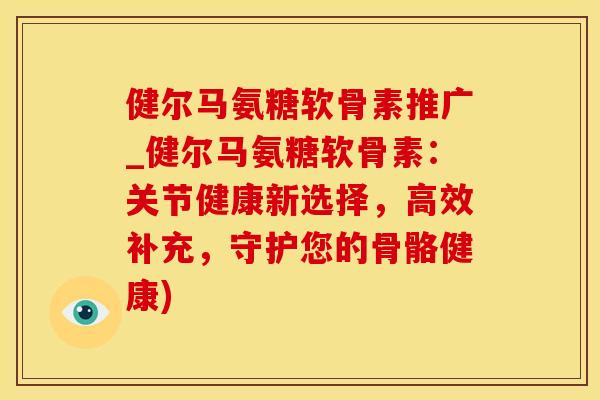 健尔马氨糖软骨素推广_健尔马氨糖软骨素:关节健康新选择,高效补充,守护您的骨骼健康)-第1张图片-氨糖科普网 健尔马氨糖软骨素推广_健尔马氨糖软骨素:关节健康新选择,高效补充,守护您的骨骼健康)-第1张图片-氨糖科普网
