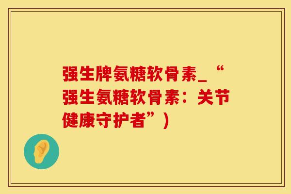 强生牌氨糖软骨素_“强生氨糖软骨素:关节健康守护者”)-第1张图片-氨糖科普网 强生牌氨糖软骨素_“强生氨糖软骨素:关节健康守护者”)-第1张图片-氨糖科普网