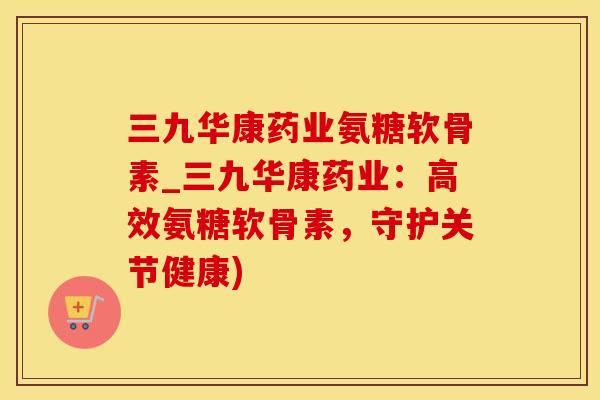 三九华康药业氨糖软骨素_三九华康药业:高效氨糖软骨素,守护关节健康)-第1张图片-氨糖科普网 三九华康药业氨糖软骨素_三九华康药业:高效氨糖软骨素,守护关节健康)-第1张图片-氨糖科普网