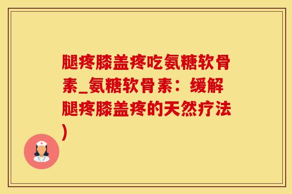 腿疼膝盖疼吃氨糖软骨素_氨糖软骨素：缓解腿疼膝盖疼的天然疗法)-第1张图片-氨糖科普网