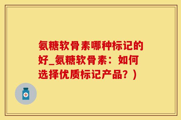 氨糖软骨素哪种标记的好_氨糖软骨素:如何选择优质标记产品?)-第1张图片-氨糖科普网 氨糖软骨素哪种标记的好_氨糖软骨素:如何选择优质标记产品?)-第1张图片-氨糖科普网