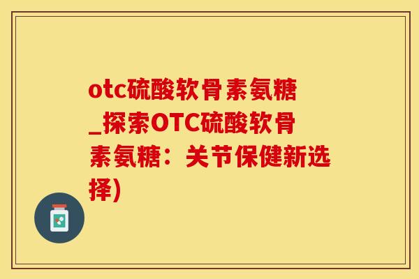 otc硫酸软骨素氨糖_探索OTC硫酸软骨素氨糖:关节保健新选择)-第1张图片-氨糖科普网 otc硫酸软骨素氨糖_探索OTC硫酸软骨素氨糖:关节保健新选择)-第1张图片-氨糖科普网